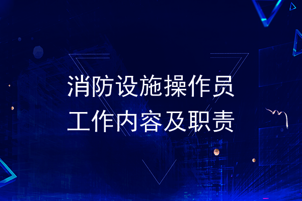消防设施操作员的工作内容和职责是什么？